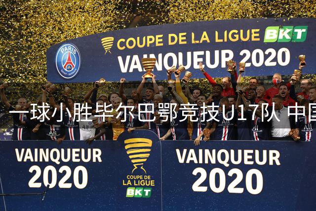 一球小胜毕尔巴鄂竞技U17队 中国U17男足两连胜提前出线