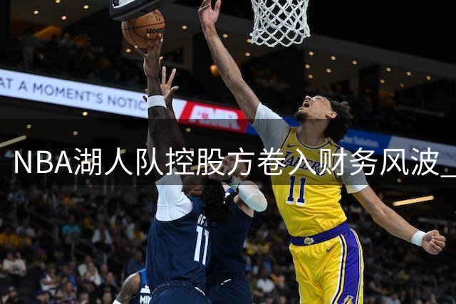 NBA湖人队控股方卷入财务风波 旗下保险公司遭联邦大陪审团调查